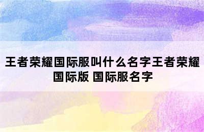 王者荣耀国际服叫什么名字王者荣耀国际版 国际服名字